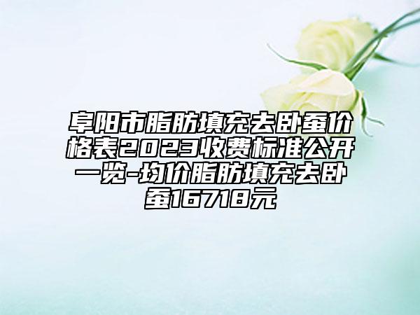 阜阳市脂肪填充去卧蚕价格表2023收费标准公开一览-均价脂肪填充去卧蚕16718元