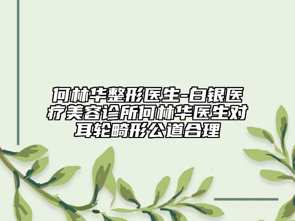 何林华整形医生-白银医疗美容诊所何林华医生对耳轮畸形公道合理