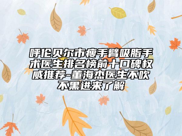 呼伦贝尔市瘦手臂吸脂手术医生排名榜前十口碑权威推荐-董海杰医生不吹不黑进来了解