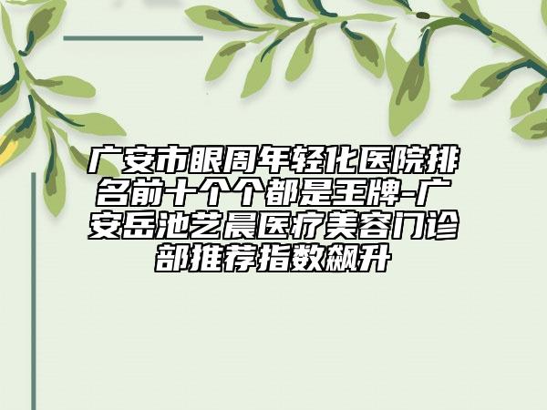 广安市眼周年轻化医院排名前十个个都是王牌-广安岳池艺晨医疗美容门诊部推荐指数飙升