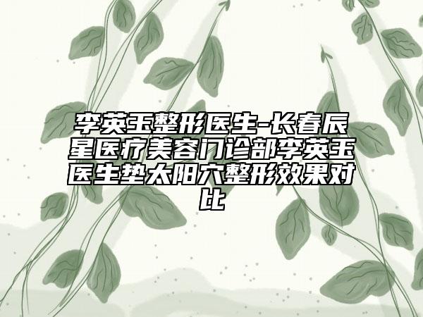 李英玉整形医生-长春辰星医疗美容门诊部李英玉医生垫太阳穴整形效果对比