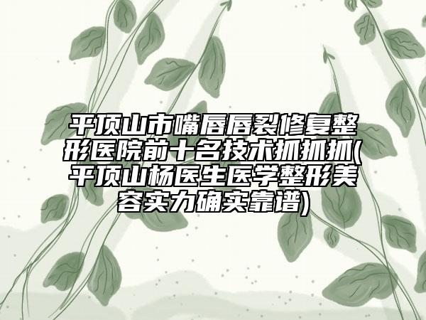 平顶山市嘴唇唇裂修复整形医院前十名技术抓抓抓(平顶山杨医生医学整形美容实力确实靠谱)