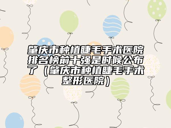 肇庆市种植睫毛手术医院排名榜前十强是时候公布了（肇庆市种植睫毛手术整形医院）