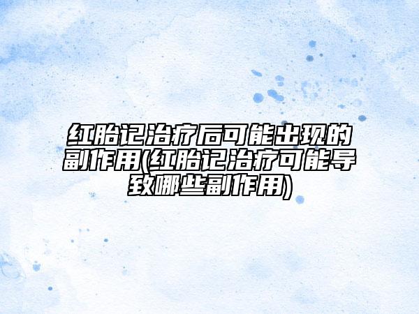 红胎记治疗后可能出现的副作用(红胎记治疗可能导致哪些副作用)