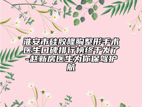 淮安市硅胶隆胸整形手术医生口碑排行榜终于发了-赵新房医生为你保驾护航