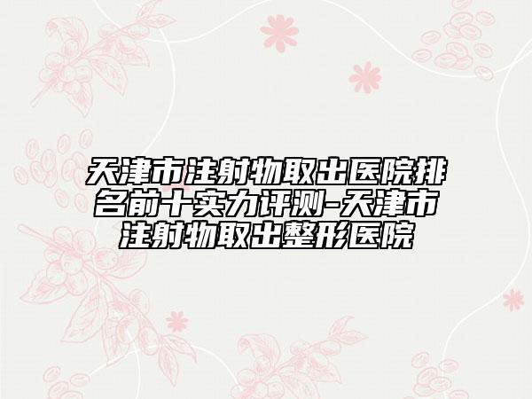 天津市注射物取出医院排名前十实力评测-天津市注射物取出整形医院