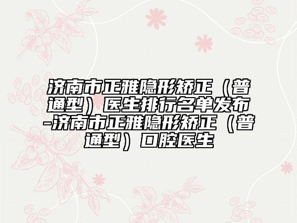 济南市正雅隐形矫正（普通型）医生排行名单发布-济南市正雅隐形矫正（普通型）口腔医生
