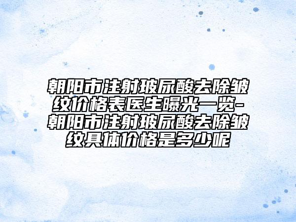 朝阳市注射玻尿酸去除皱纹价格表医生曝光一览-朝阳市注射玻尿酸去除皱纹具体价格是多少呢