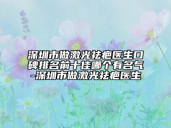 深圳市做激光祛疤医生口碑排名前十佳哪个有名气-深圳市做激光祛疤医生
