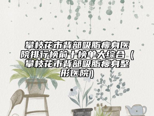 攀枝花市背部吸脂瘦身医院排行榜前十榜单大综合（攀枝花市背部吸脂瘦身整形医院）
