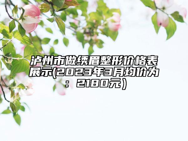 泸州市做绣眉整形价格表展示(2023年3月均价为：2180元）
