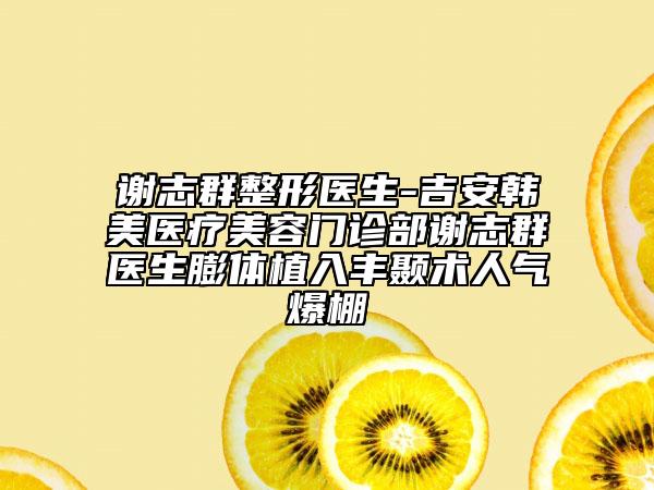 谢志群整形医生-吉安韩美医疗美容门诊部谢志群医生膨体植入丰颞术人气爆棚