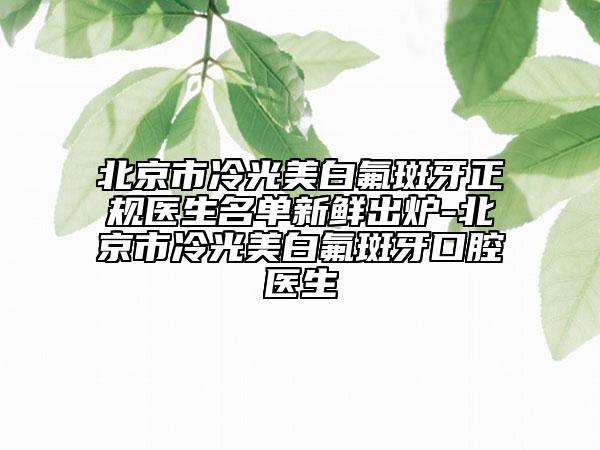 北京市冷光美白氟斑牙正规医生名单新鲜出炉-北京市冷光美白氟斑牙口腔医生