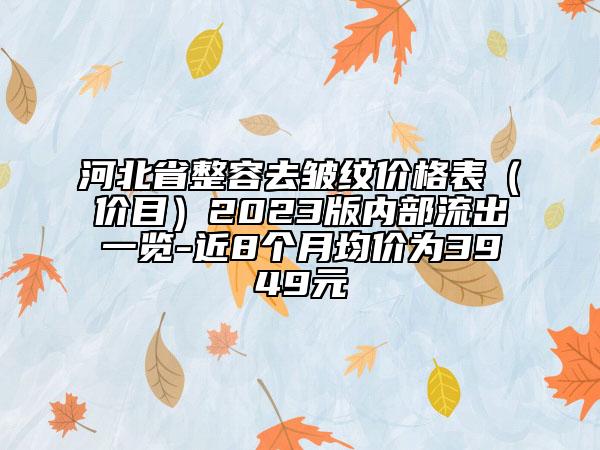 河北省整容去皱纹价格表（价目）2023版内部流出一览-近8个月均价为3949元