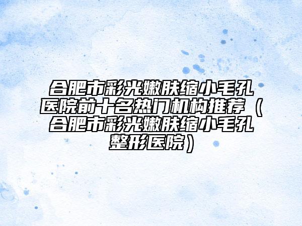 合肥市彩光嫩肤缩小毛孔医院前十名热门机构推荐（合肥市彩光嫩肤缩小毛孔整形医院）