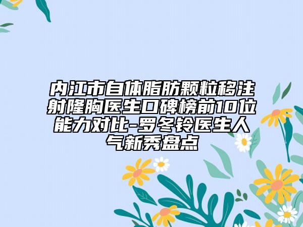 内江市自体脂肪颗粒移注射隆胸医生口碑榜前10位能力对比-罗冬铃医生人气新秀盘点