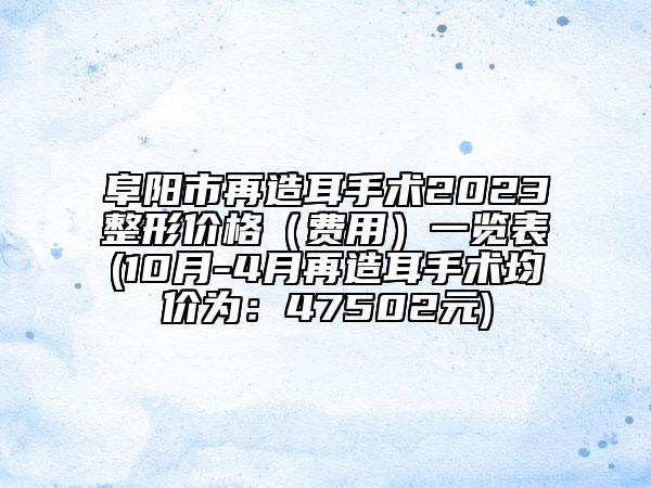 阜阳市再造耳手术2023整形价格（费用）一览表(10月-4月再造耳手术均价为：47502元)