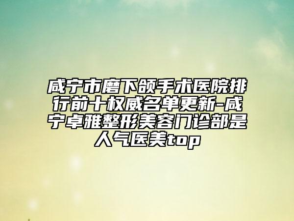 咸宁市磨下颌手术医院排行前十权威名单更新-咸宁卓雅整形美容门诊部是人气医美top