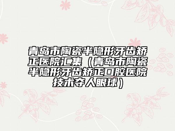 青岛市陶瓷半隐形牙齿矫正医院汇集（青岛市陶瓷半隐形牙齿矫正口腔医院技术夺人眼球）