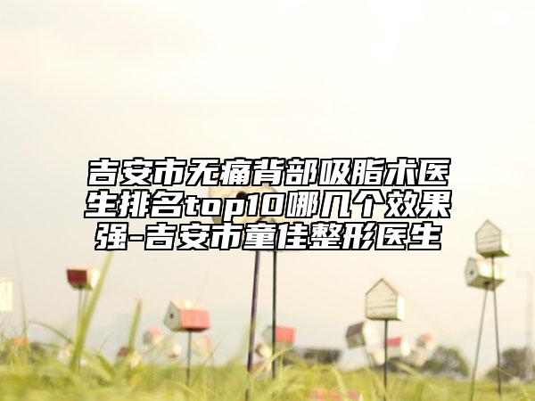 吉安市无痛背部吸脂术医生排名top10哪几个效果强-吉安市童佳整形医生