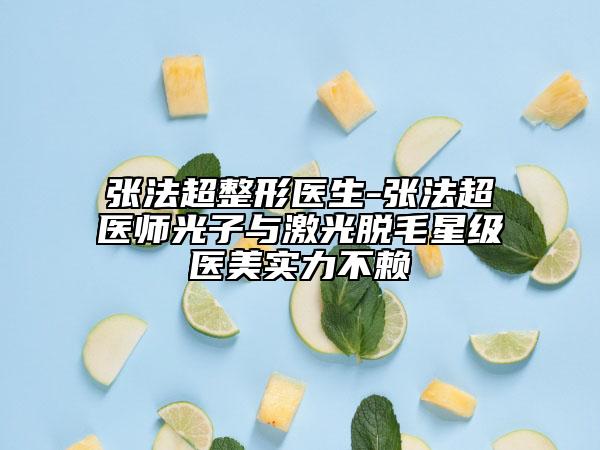 张法超整形医生-张法超医师光子与激光脱毛星级医美实力不赖