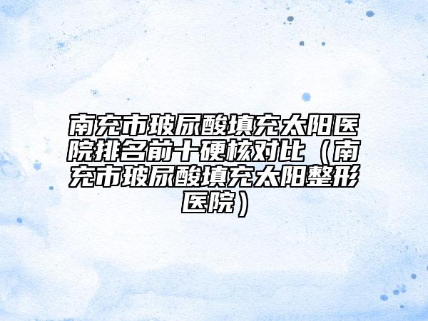 南充市玻尿酸填充太阳医院排名前十硬核对比（南充市玻尿酸填充太阳整形医院）