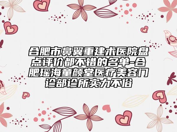 合肥市鼻翼重建术医院盘点评价都不错的名单-合肥瑶海童颜堂医疗美容门诊部诊所实力不俗