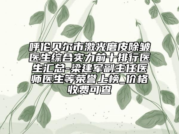 呼伦贝尔市激光磨皮除皱医生综合实力前十排行医生汇总-梁建军副主任医师医生等荣誉上榜_价格收费可查