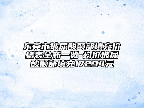 东莞市玻尿酸颞部填充价格表全新一览-均价玻尿酸颞部填充17294元