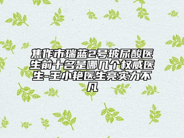 焦作市瑞蓝2号玻尿酸医生前十名是哪几个权威医生-王小艳医生亮实力不凡