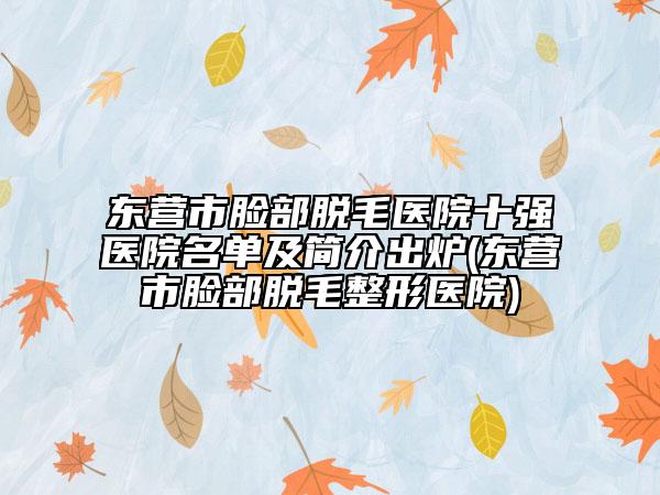 东营市脸部脱毛医院十强医院名单及简介出炉(东营市脸部脱毛整形医院)