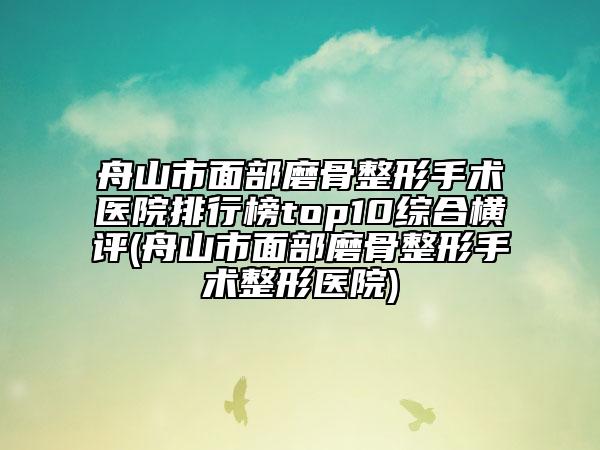 舟山市面部磨骨整形手术医院排行榜top10综合横评(舟山市面部磨骨整形手术整形医院)
