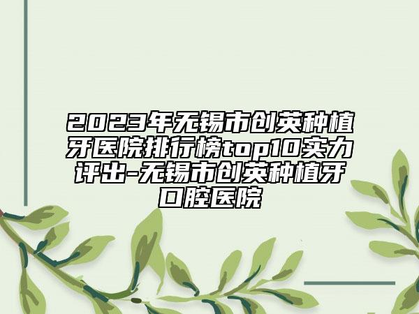 2023年无锡市创英种植牙医院排行榜top10实力评出-无锡市创英种植牙口腔医院