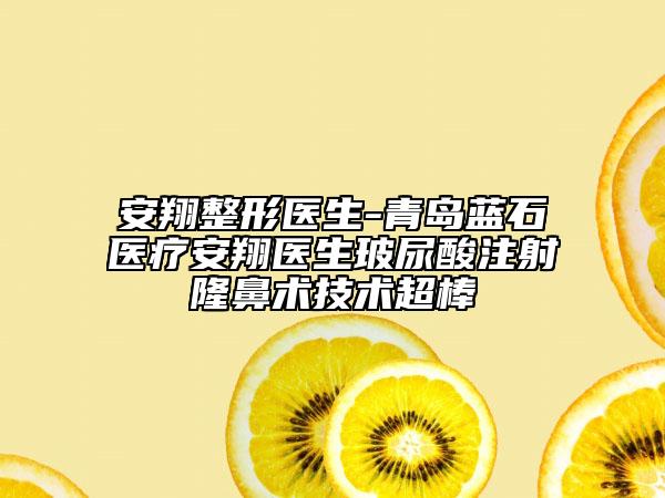 安翔整形医生-青岛蓝石医疗安翔医生玻尿酸注射隆鼻术技术超棒