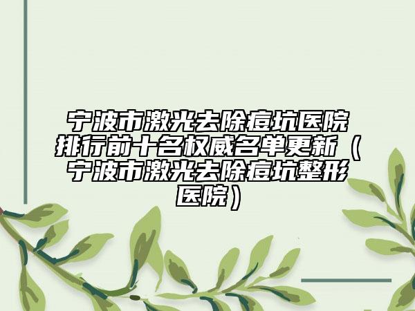 宁波市激光去除痘坑医院排行前十名权威名单更新（宁波市激光去除痘坑整形医院）