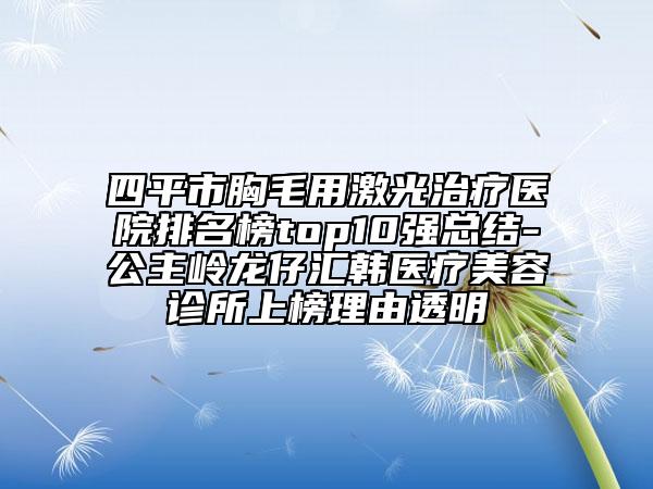 四平市胸毛用激光治疗医院排名榜top10强总结-公主岭龙仔汇韩医疗美容诊所上榜理由透明