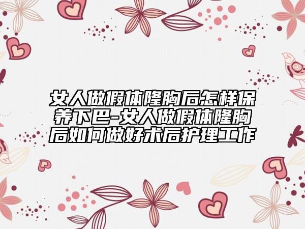 女人做假体隆胸后怎样保养下巴-女人做假体隆胸后如何做好术后护理工作