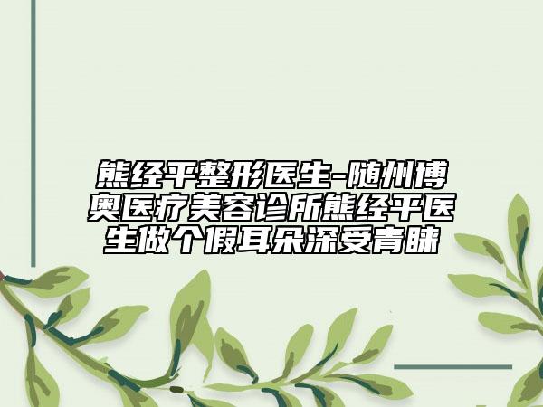 熊经平整形医生-随州博奥医疗美容诊所熊经平医生做个假耳朵深受青睐
