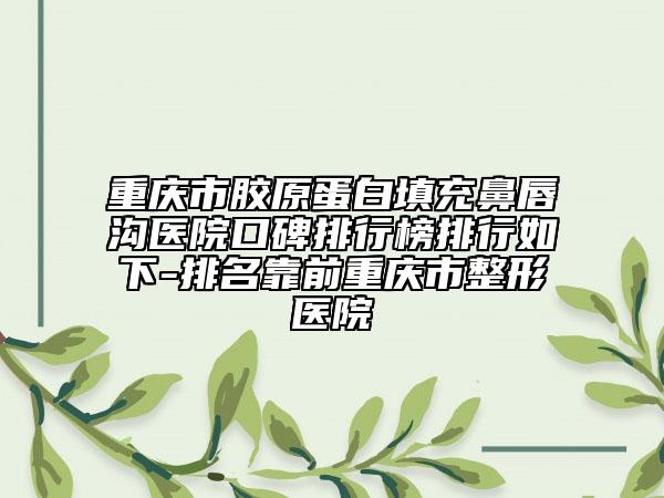 重庆市胶原蛋白填充鼻唇沟医院口碑排行榜排行如下-排名靠前重庆市整形医院