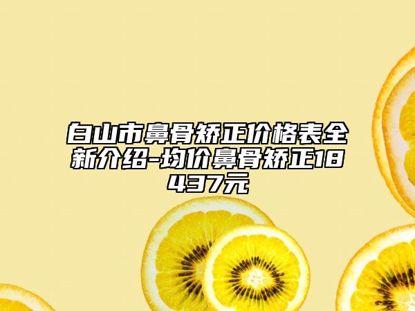白山市鼻骨矫正价格表全新介绍-均价鼻骨矫正18437元