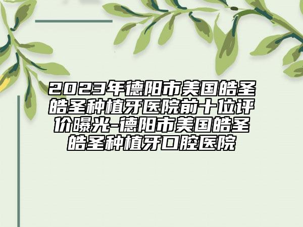 2023年德阳市美国皓圣皓圣种植牙医院前十位评价曝光-德阳市美国皓圣皓圣种植牙口腔医院
