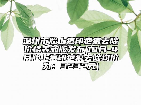 温州市脸上痘印疤痕去除价格表新版发布(10月-4月脸上痘印疤痕去除均价为：3232元)
