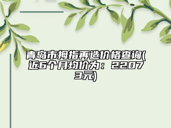 青岛市拇指再造价格查询(近6个月均价为：22073元)