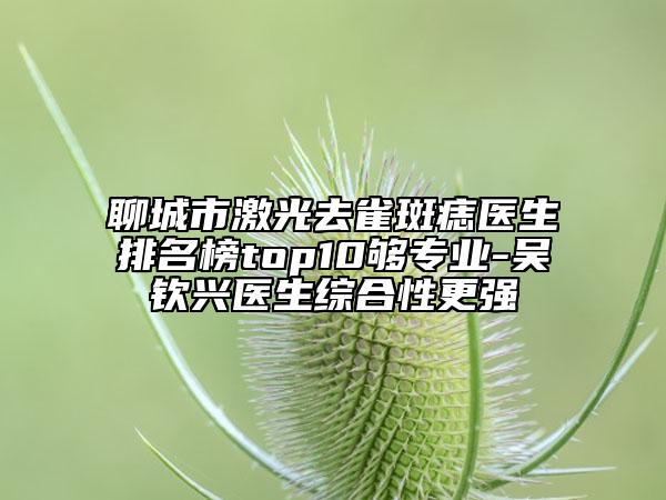 聊城市激光去雀斑痣医生排名榜top10够专业-吴钦兴医生综合性更强