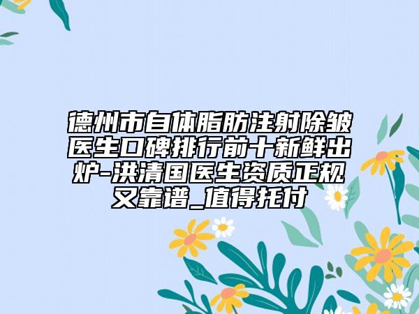德州市自体脂肪注射除皱医生口碑排行前十新鲜出炉-洪清国医生资质正规又靠谱_值得托付