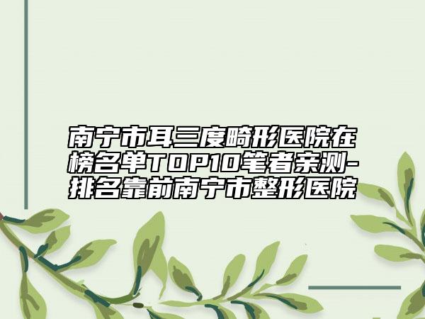 南宁市耳三度畸形医院在榜名单TOP10笔者亲测-排名靠前南宁市整形医院