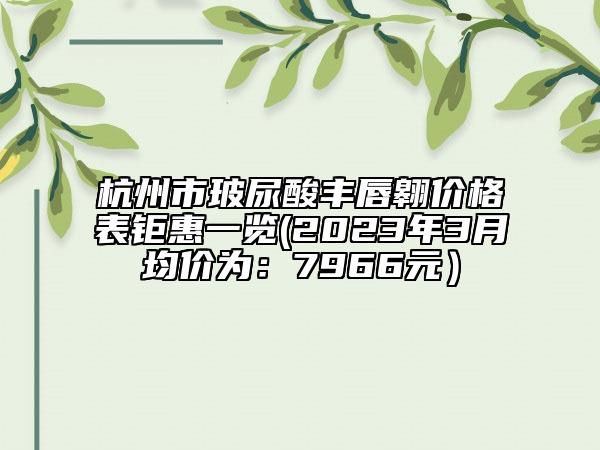 杭州市玻尿酸丰唇翱价格表钜惠一览(2023年3月均价为：7966元）