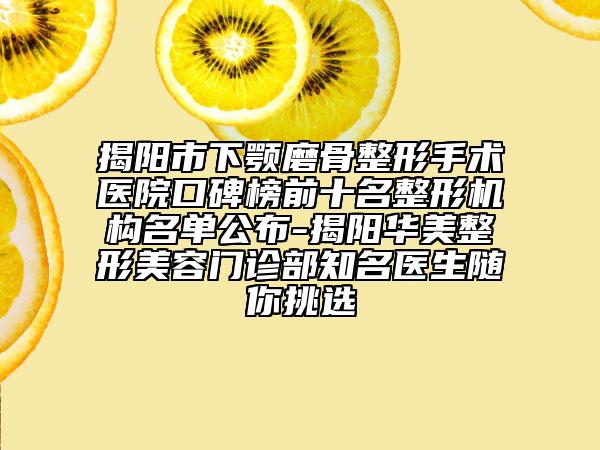 揭阳市下颚磨骨整形手术医院口碑榜前十名整形机构名单公布-揭阳华美整形美容门诊部知名医生随你挑选