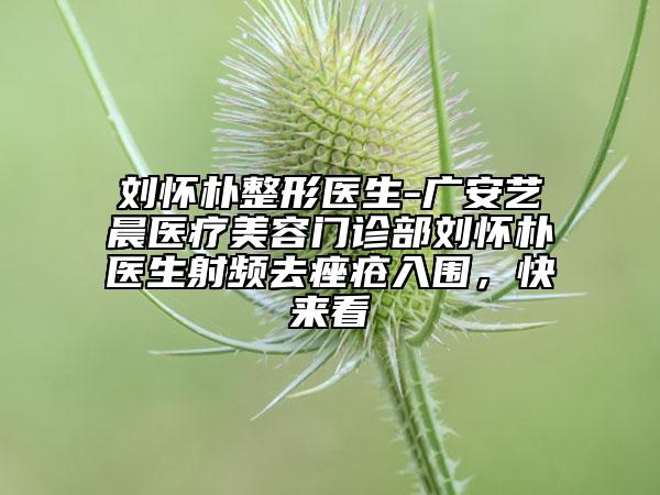 刘怀朴整形医生-广安艺晨医疗美容门诊部刘怀朴医生射频去痤疮入围，快来看
