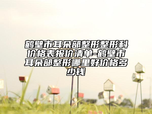 鹤壁市耳朵部整形整形科价格表报价清单-鹤壁市耳朵部整形哪里好价格多少钱